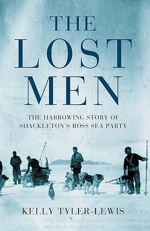 The Lost Men: The Harrowing Saga of Shackleton's Ross Sea Party by Kelly Tyler-Lewis