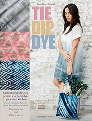 Tie Dip Dye: 25 Fashion and Lifestyle Projects to Hand Dye in Your Own Kitchen by Pepa Martin, Karen Davis