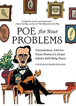 Poe for Your Problems: Uncommon Advice from History's Least Likely Self-Help Guru by Catherine Baab-Muguira, Catherine Baab-Muguira