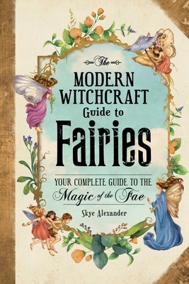 The Modern Witchcraft Guide to Fairies: Your Complete Guide to the Magic of the Fae by Skye Alexander