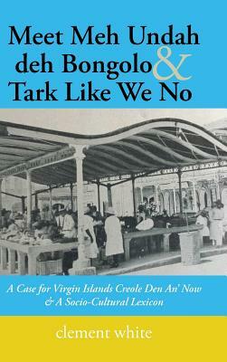 Meet Meh Undah deh Bongolo & Tark Like We No: A Case for Virgin Islands Creole Den An' Now & A Socio-Cultural Lexicon by Clement White