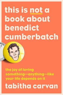 This Is Not a Book About Benedict Cumberbatch: The Joy of Loving Something--Anything--Like Your Life Depends On It by Tabitha Carvan, Tabitha Carvan