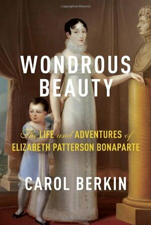 Wondrous Beauty: The Life and Adventures of Elizabeth Patterson Bonaparte by Carol Berkin