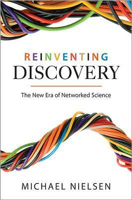 Reinventing Discovery: The New Era of Networked Science by Michael Nielsen