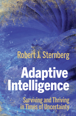 Adaptive Intelligence: Surviving and Thriving in Times of Uncertainty by Robert J. Sternberg