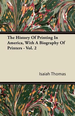 The History Of Printing In America, With A Biography Of Printers - Vol. 2 by Isaiah Thomas