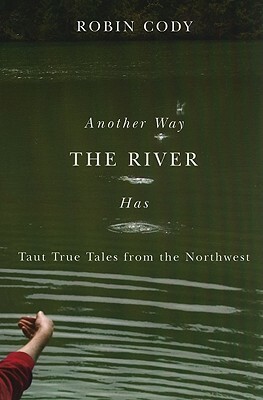 Another Way the River Has: Taut True Tales from the Northwest by Robin Cody