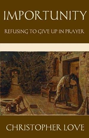 Importunity: Refusing to Give Up in Prayer by Christopher Love, Christopher Love