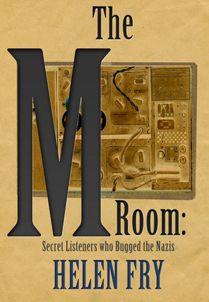 The M Room: Secret Listeners who Bugged the Nazis in WW2 by Helen Fry