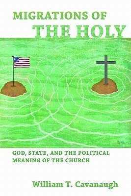 Migrations of the Holy: God, State, and the Political Meaning of the Church by William T. Cavanaugh