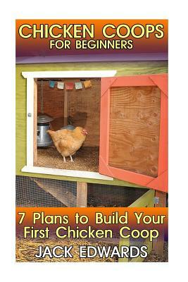 Chicken Coops for Beginners: 7 Plans to Build Your First Chicken Coop: (How to Build a Chicken Coop, DIY Chicken Coops) by Jack Edwards