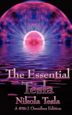 The Essential Tesla: A New System of Alternating Current Motors and Transformers, Experiments with Alternate Currents of Very High Frequenc by Nikola Tesla