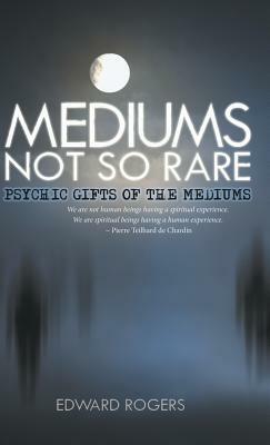 Mediums Not So Rare: Psychic Gifts of the Mediums by Edward Rogers