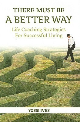 There Must Be a Better Way: Life Coaching Strategies for Successful Living by Yossi Ives