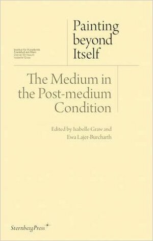 Painting Beyond Itself: The Medium in the Post-Medium Condition by Isabelle Graw, Ewa Lajer- Burcharth