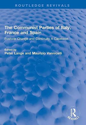 The Communist Parties of Italy, France and Spain: Postwar Change and Continuity a Casebook by Peter Lange, Maurizio Vannicelli