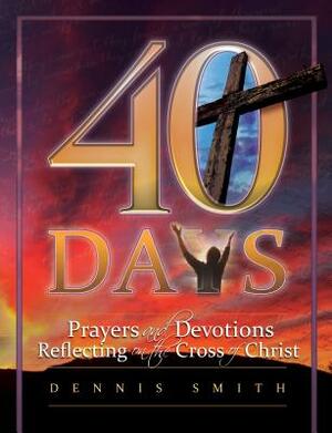 40 Days: Prayers and Devotions Reflecting on the Cross of Christ by Dennis Edwin Smith