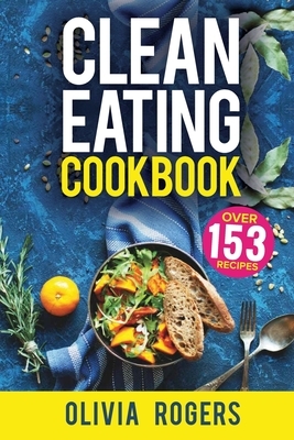 Clean Eating Cookbook: The All-in-1 Healthy Eating Guide - 153 Quick & Easy Recipes, A Weekly Shopping List & More! by Olivia Rogers