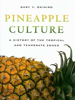 Pineapple Culture: A History of the Tropical and Temperate Zones by Gary Y. Okihiro