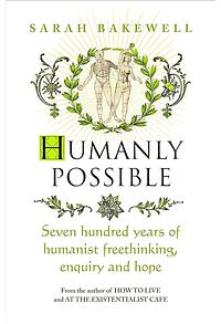 Humanly Possible: Seven Hundred Years of Humanist Freethinking, Enquiry and Hope by Sarah Bakewell