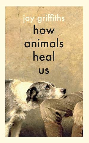 How Animals Heal Us: The perfect book for the animal lover in your life by Jay Griffiths