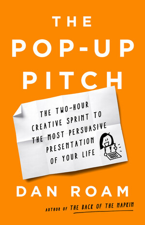 The Pop-up Pitch: The Two-Hour Creative Sprint to the Most Persuasive Presentation of Your Life by Dan Roam