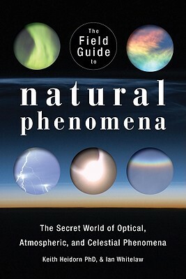 The Field Guide to Natural Phenomena: The Secret World of Optical, Atmospheric and Celestial Wonders by Ian Whitelaw, Keith Heidorn