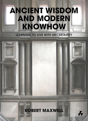 Ancient Wisdom and Modern Knowhow: Learning to Live with Uncertainty by Robert Maxwell