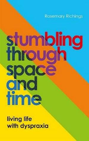 Stumbling Through Space and Time: Living Life with Dyspraxia by Rosemary Richings
