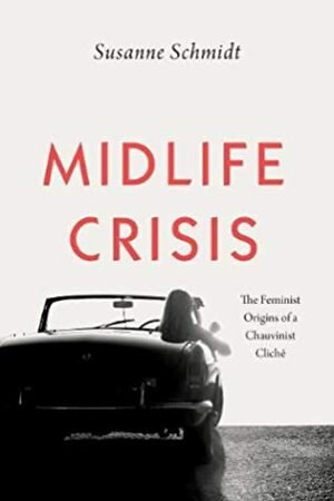 Midlife Crisis: The Feminist Origins of a Chauvinist Cliché by Susanne Schmidt