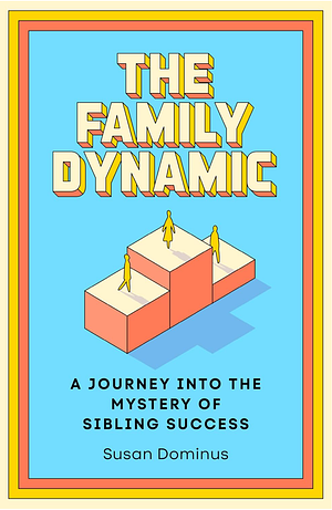 The Family Dynamic: A Journey into the Mystery of Sibling Success by Susan Dominus