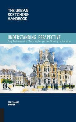 The Urban Sketching Handbook Understanding Perspective: Easy Techniques for Mastering Perspective Drawing on Location by Stephanie Bower, Stephanie Bower