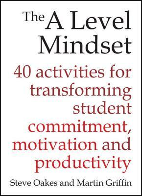 The a Level Mindset: 40 Activities for Transforming Student Commitment, Motivation and Productivity by Martin Griffin, Steve Oakes