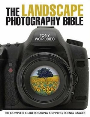 The Landscape Photography Bible: The Complete Guide to Taking Stunning Scenic Images by Tony Worobiec