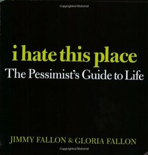 I Hate This Place: The Pessimist's Guide to Life by Gloria Fallon, Jimmy Fallon