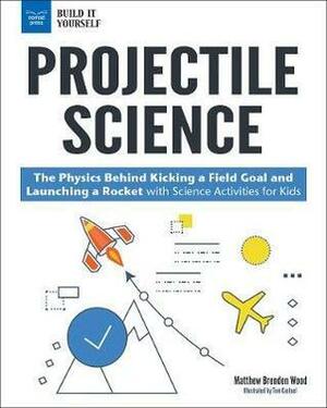 Projectile Science : The Physics Behind Kicking a Field Goal and Launching a Rocket with Science Activities for Kids by Matthew Brenden Wood