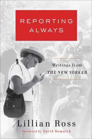Reporting Always: Writings from The New Yorker by Lillian Ross