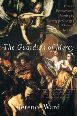 The Guardian of Mercy: How an Extraordinary Painting by Caravaggio Changed an Ordinary Life Today by Terence Ward