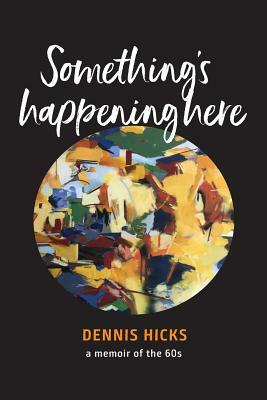 Something's Happening Here: A Memoir of the 60s by Dennis Hicks