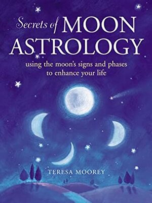 Secrets of Moon Astrology: Using the Moon's Signs and Phases to Enhance Your Life by Teresa Moorey