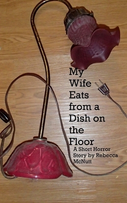 My Wife Eats From A Dish On the Floor: A Short Horror Story by Rebecca Maye Holiday