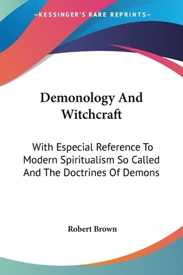 Demonology and Witchcraft: With Especial Reference to Modern Spiritualism, So-Called, and the Doctrines of Demons by Robert Brown