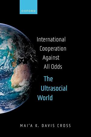 International Cooperation Against All Odds: The Ultrasocial World by Mai'a K. Davis Cross