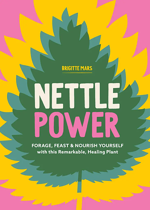 Nettle Power: Forage, Feast & Nourish Yourself with This Remarkable Healing Plant by Brigitte Mars