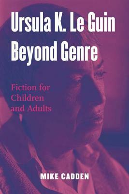 Ursula K. Le Guin Beyond Genre: Fiction for Children and Adults by Mike Cadden