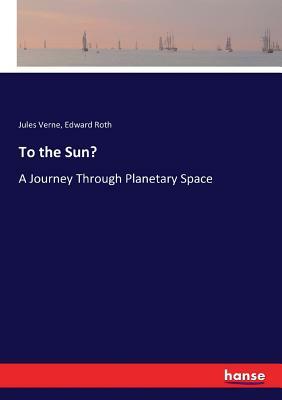 To the Sun?: A Journey Through Planetary Space by Edward Roth, Jules Verne