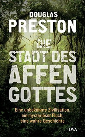 Die Stadt des Affengottes: Eine unbekannte Zivilisation, ein mysteriöser Fluch, eine wahre Geschichte by Jürgen Neubauer, Douglas Preston