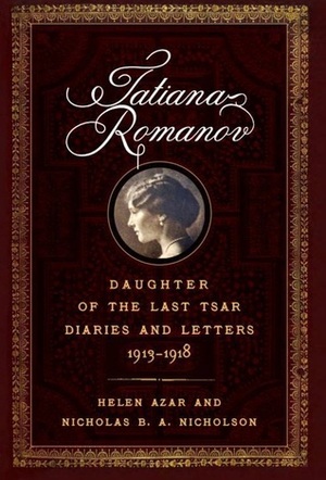 Tatiana Romanov, Daughter of the Last Tsar: Diaries and Letters, 1913–1918 by Helen Azar, Nicholas B.A. Nicholson