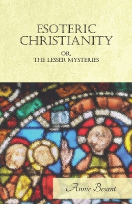 Esoteric Christianity Or, The Lesser Mysteries by Annie Besant