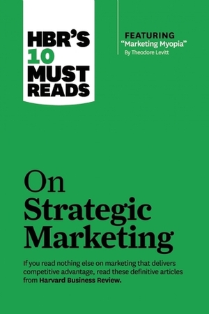 HBR's 10 Must Reads on Strategic Marketing (with featured article “Marketing Myopia,” by Theodore Levitt) by Harvard Business School Press